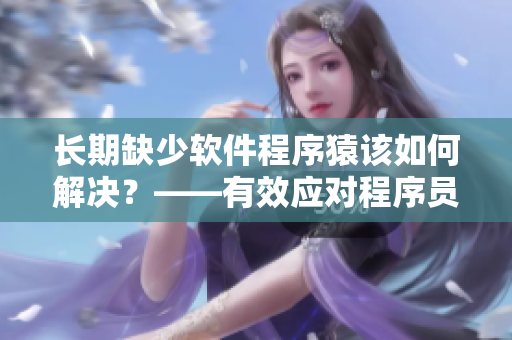 长期缺少软件程序猿该如何解决？——有效应对程序员短缺问题！