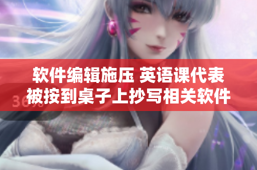 软件编辑施压 英语课代表被按到桌子上抄写相关软件文章