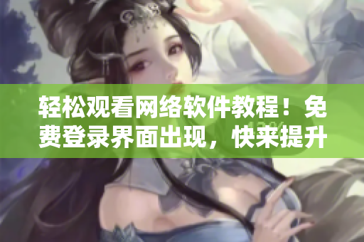 轻松观看网络软件教程！免费登录界面出现，快来提升技能