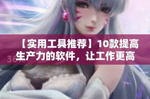 【实用工具推荐】10款提高生产力的软件，让工作更高效！