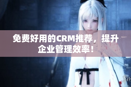免费好用的CRM推荐，提升企业管理效率！