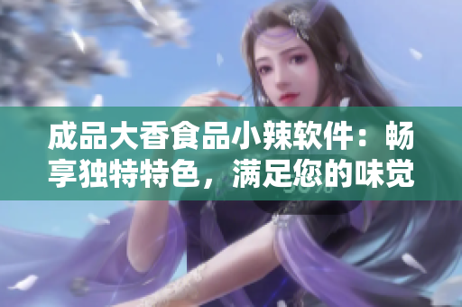 成品大香食品小辣软件：畅享独特特色，满足您的味觉需求