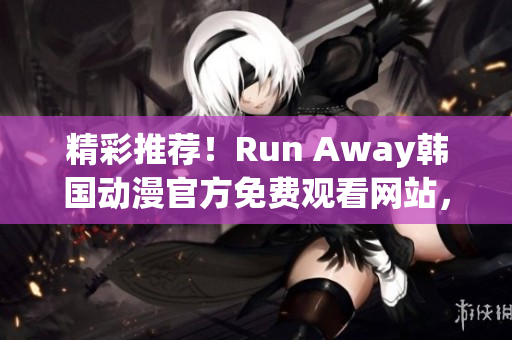 精彩推荐！Run Away韩国动漫官方免费观看网站，感受别样魅力！