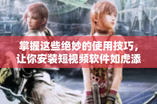 掌握这些绝妙的使用技巧，让你安装短视频软件如虎添翼！