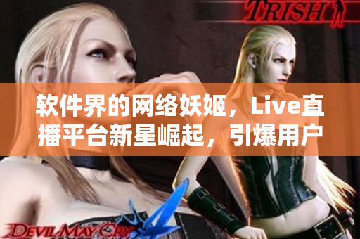 软件界的网络妖姬，Live直播平台新星崛起，引爆用户热情