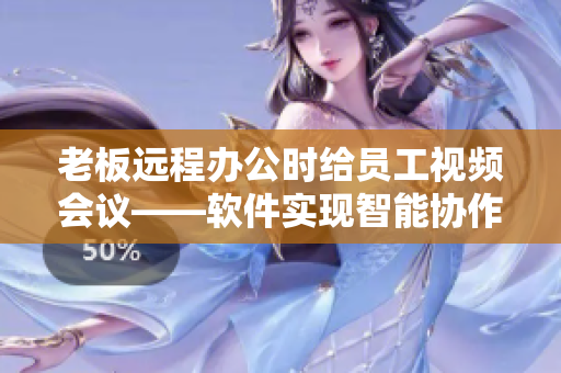 老板远程办公时给员工视频会议——软件实现智能协作
