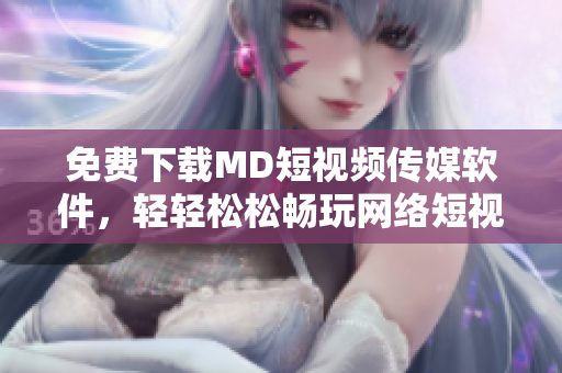 免费下载MD短视频传媒软件，轻轻松松畅玩网络短视频！