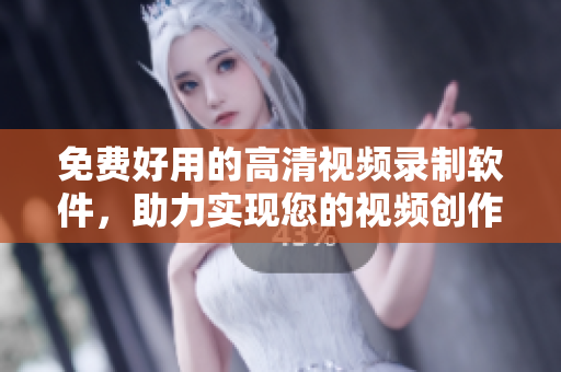 免费好用的高清视频录制软件，助力实现您的视频创作梦想！