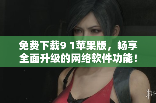 免费下载9 1苹果版，畅享全面升级的网络软件功能！