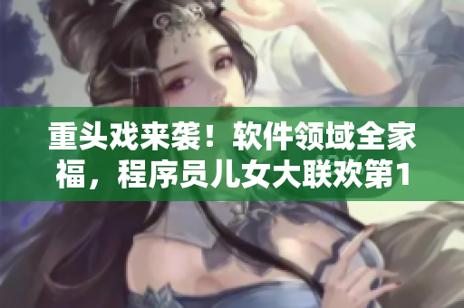 重头戏来袭！软件领域全家福，程序员儿女大联欢第14集！