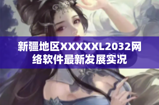 新疆地区XXXXXL2032网络软件最新发展实况