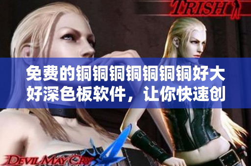 免费的铜铜铜铜铜铜铜好大好深色板软件，让你快速创建想要的设计