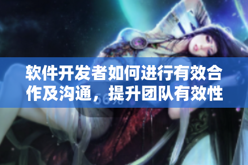 软件开发者如何进行有效合作及沟通，提升团队有效性