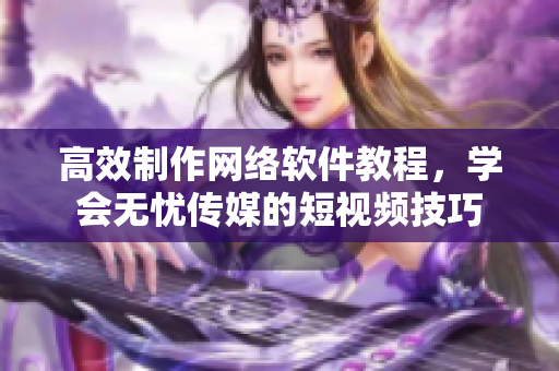 高效制作网络软件教程，学会无忧传媒的短视频技巧