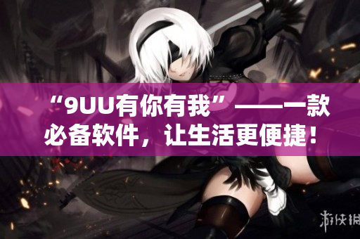 “9UU有你有我”——一款必备软件，让生活更便捷！