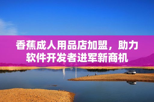 香蕉成人用品店加盟，助力软件开发者进军新商机
