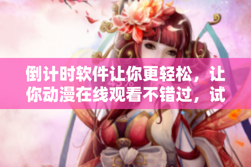 倒计时软件让你更轻松，让你动漫在线观看不错过，试试吧！