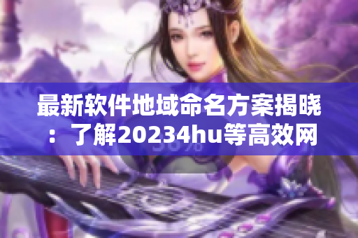 最新软件地域命名方案揭晓：了解20234hu等高效网名，提高工作效率