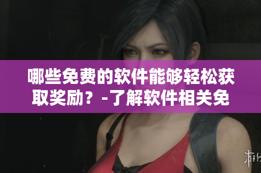 哪些免费的软件能够轻松获取奖励？-了解软件相关免费奖励网站