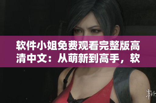 软件小姐免费观看完整版高清中文：从萌新到高手，软件使用攻略盘点