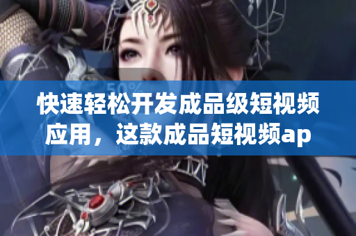 快速轻松开发成品级短视频应用，这款成品短视频app源码具备哪些独特优势？