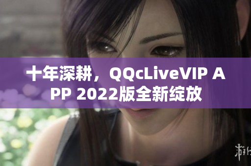 十年深耕，QQcLiveVIP APP 2022版全新绽放