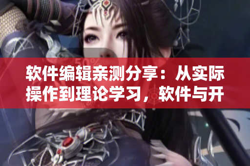 软件编辑亲测分享：从实际操作到理论学习，软件与开发技巧一网打尽
