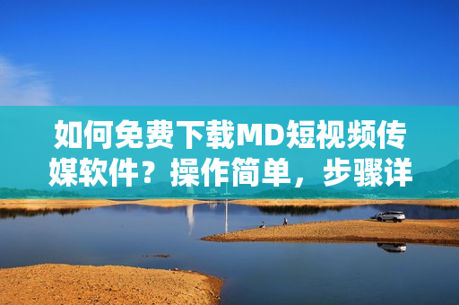 如何免费下载MD短视频传媒软件？操作简单，步骤详细！