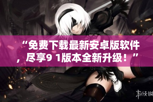 “免费下载最新安卓版软件，尽享9 1版本全新升级！”