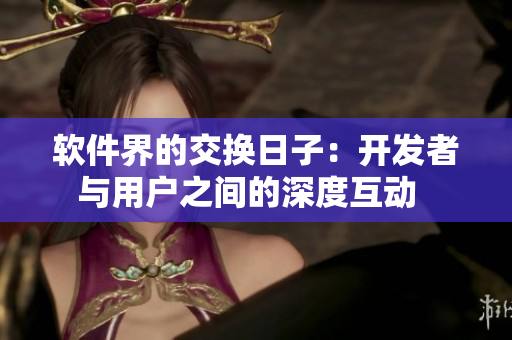 软件界的交换日子：开发者与用户之间的深度互动  