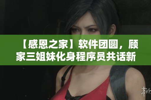 【感恩之家】软件团圆，顾家三姐妹化身程序员共话新时代