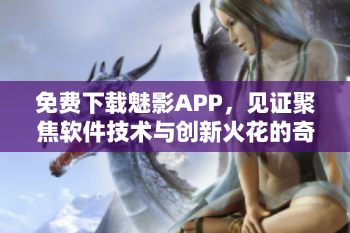 免费下载魅影APP，见证聚焦软件技术与创新火花的奇妙世界