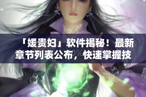 「媛贵妇」软件揭秘！最新章节列表公布，快速掌握技巧！