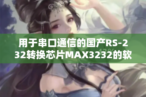 用于串口通信的国产RS-232转换芯片MAX3232的软件应用指南