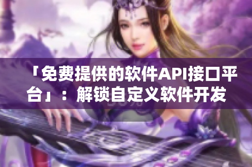 「免费提供的软件API接口平台」：解锁自定义软件开发的新能力！