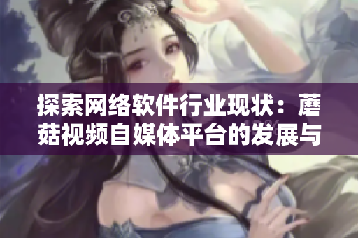 探索网络软件行业现状：蘑菇视频自媒体平台的发展与实践
