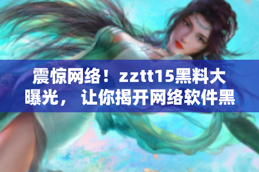 震惊网络！zztt15黑料大曝光， 让你揭开网络软件黑暗面！
