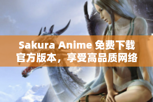Sakura Anime 免费下载官方版本，享受高品质网络软件体验