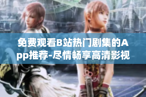 免费观看B站热门剧集的App推荐-尽情畅享高清影视  