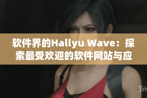 软件界的Hallyu Wave：探索最受欢迎的软件网站与应用程序