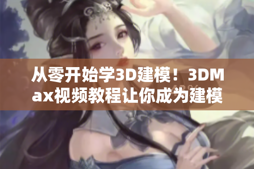 从零开始学3D建模！3DMax视频教程让你成为建模达人