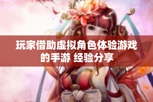 玩家借助虚拟角色体验游戏的手游 经验分享