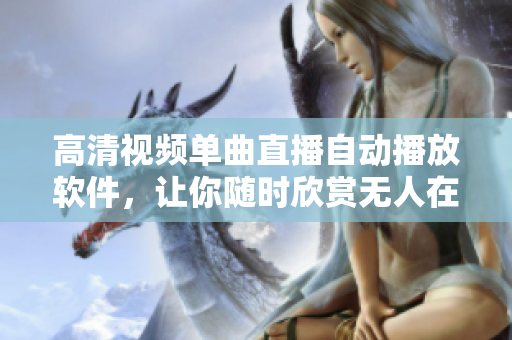 高清视频单曲直播自动播放软件，让你随时欣赏无人在线高清直播