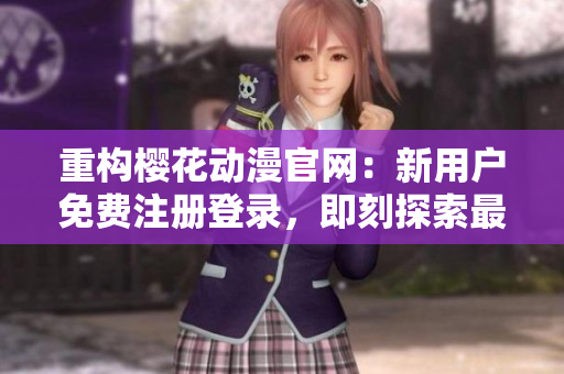 重构樱花动漫官网：新用户免费注册登录，即刻探索最新网络软件信息！