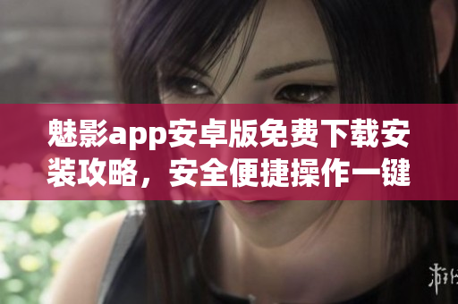 魅影app安卓版免费下载安装攻略，安全便捷操作一键完成