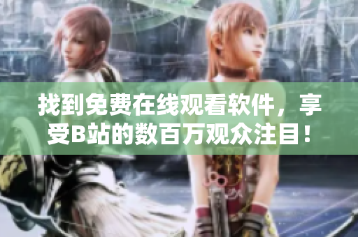找到免费在线观看软件，享受B站的数百万观众注目！