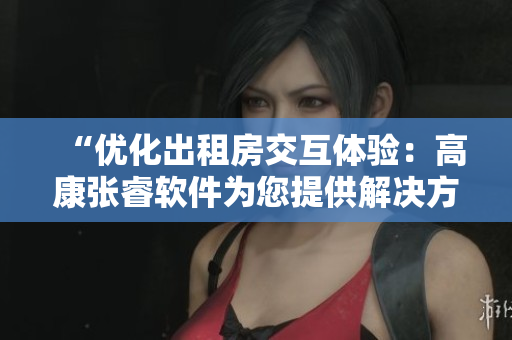 “优化出租房交互体验：高康张睿软件为您提供解决方案”