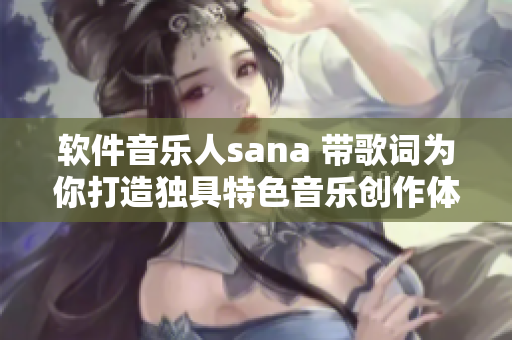 软件音乐人sana 带歌词为你打造独具特色音乐创作体验