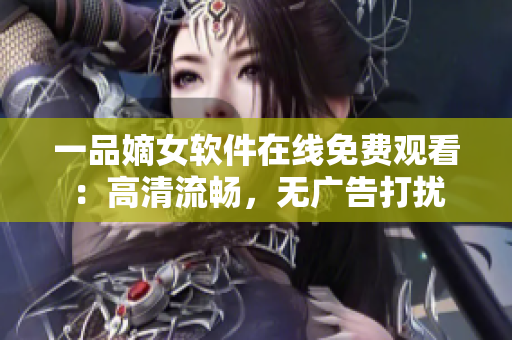 一品嫡女软件在线免费观看：高清流畅，无广告打扰