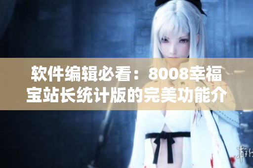 软件编辑必看：8008幸福宝站长统计版的完美功能介绍！